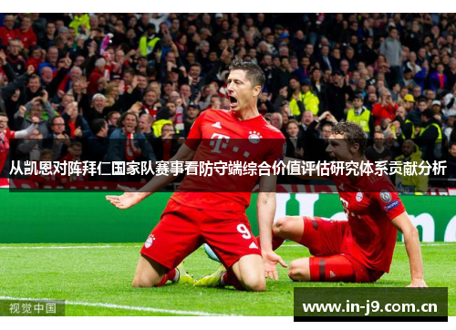 从凯恩对阵拜仁国家队赛事看防守端综合价值评估研究体系贡献分析 从凯恩对阵拜仁国家队赛事看防守端综合价值评估研究体系贡献分析